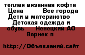 теплая вязанная кофта  › Цена ­ 300 - Все города Дети и материнство » Детская одежда и обувь   . Ненецкий АО,Варнек п.